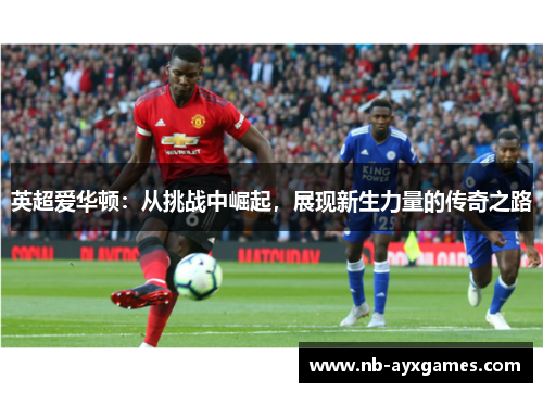 英超爱华顿:从挑战中崛起,展现新生力量的传奇之路 英超爱华顿:从挑战中崛起,展现新生力量的传奇之路