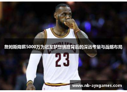 詹姆斯降薪5000万为冠军梦想铺路背后的深远考量与战略布局