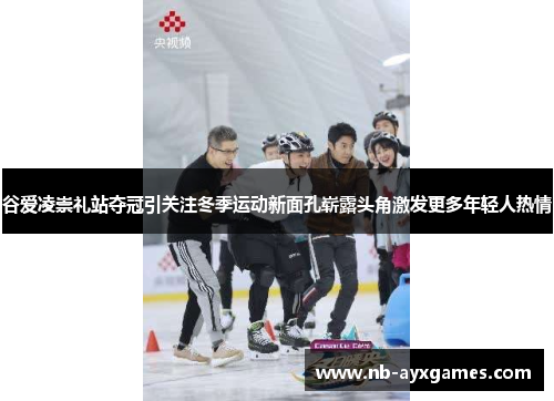 谷爱凌崇礼站夺冠引关注冬季运动新面孔崭露头角激发更多年轻人热情 谷爱凌崇礼站夺冠引关注冬季运动新面孔崭露头角激发更多年轻人热情