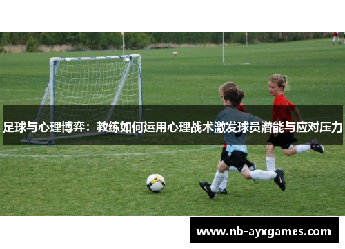 足球与心理博弈:教练如何运用心理战术激发球员潜能与应对压力 足球与心理博弈:教练如何运用心理战术激发球员潜能与应对压力