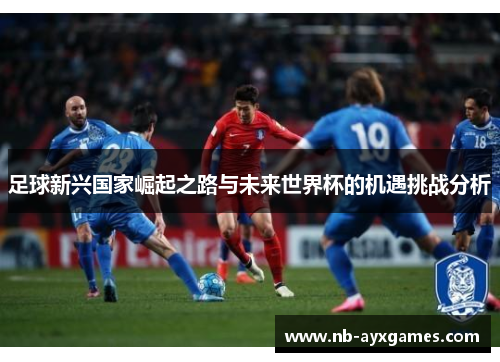 足球新兴国家崛起之路与未来世界杯的机遇挑战分析 足球新兴国家崛起之路与未来世界杯的机遇挑战分析