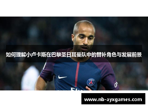 如何理解小卢卡斯在巴黎圣日耳曼队中的替补角色与发展前景 如何理解小卢卡斯在巴黎圣日耳曼队中的替补角色与发展前景