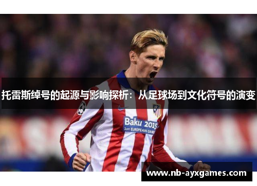 托雷斯绰号的起源与影响探析:从足球场到文化符号的演变 托雷斯绰号的起源与影响探析:从足球场到文化符号的演变