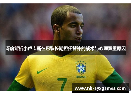 深度解析小卢卡斯在巴黎长期担任替补的战术与心理双重原因 深度解析小卢卡斯在巴黎长期担任替补的战术与心理双重原因