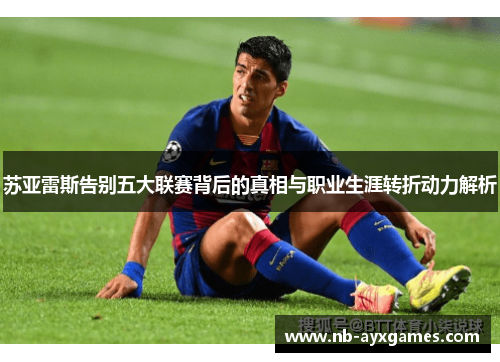 苏亚雷斯告别五大联赛背后的真相与职业生涯转折动力解析