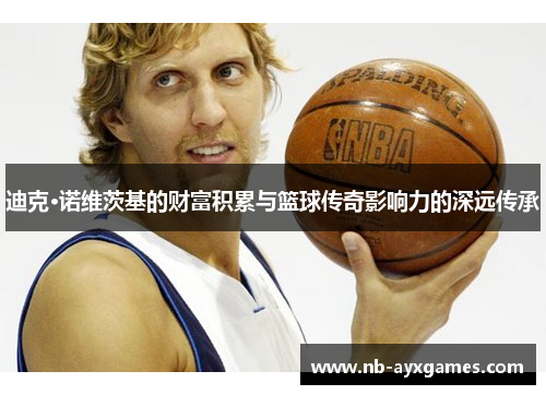 迪克·诺维茨基的财富积累与篮球传奇影响力的深远传承 迪克·诺维茨基的财富积累与篮球传奇影响力的深远传承