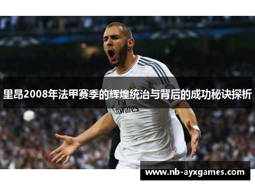 里昂2008年法甲赛季的辉煌统治与背后的成功秘诀探析 里昂2008年法甲赛季的辉煌统治与背后的成功秘诀探析