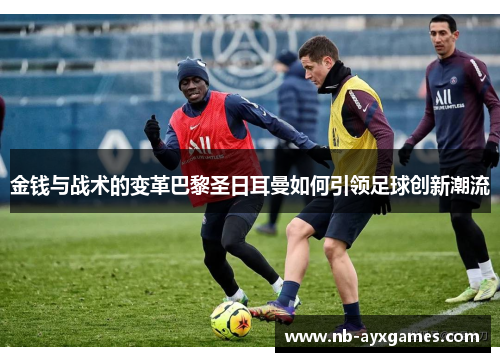 金钱与战术的变革巴黎圣日耳曼如何引领足球创新潮流 金钱与战术的变革巴黎圣日耳曼如何引领足球创新潮流