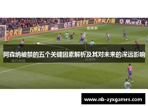 阿森纳被禁的五个关键因素解析及其对未来的深远影响