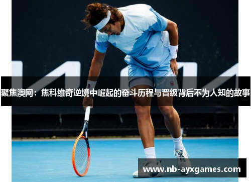 聚焦澳网：焦科维奇逆境中崛起的奋斗历程与晋级背后不为人知的故事