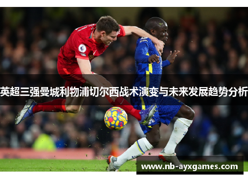 英超三强曼城利物浦切尔西战术演变与未来发展趋势分析