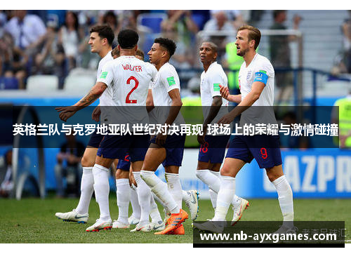 英格兰队与克罗地亚队世纪对决再现 球场上的荣耀与激情碰撞