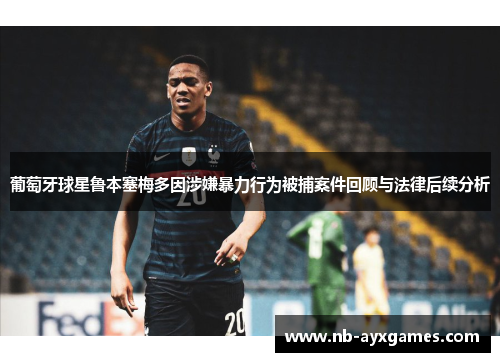 葡萄牙球星鲁本塞梅多因涉嫌暴力行为被捕案件回顾与法律后续分析