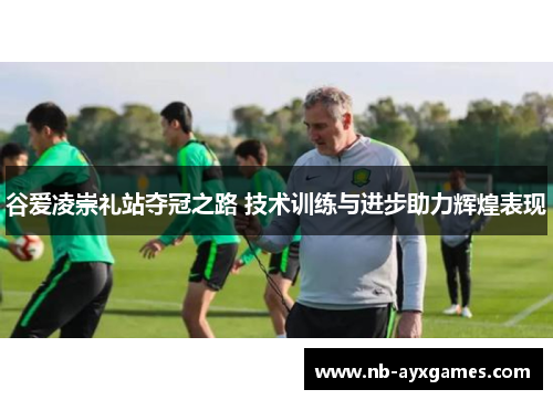 谷爱凌崇礼站夺冠之路 技术训练与进步助力辉煌表现