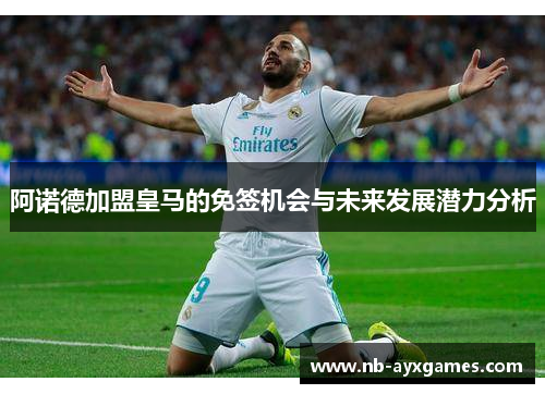 阿诺德加盟皇马的免签机会与未来发展潜力分析 阿诺德加盟皇马的免签机会与未来发展潜力分析