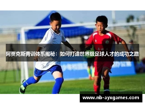 阿贾克斯青训体系揭秘:如何打造世界级足球人才的成功之路 阿贾克斯青训体系揭秘:如何打造世界级足球人才的成功之路