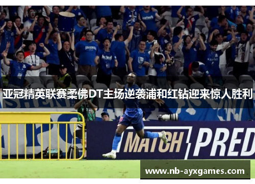 亚冠精英联赛柔佛DT主场逆袭浦和红钻迎来惊人胜利 亚冠精英联赛柔佛DT主场逆袭浦和红钻迎来惊人胜利