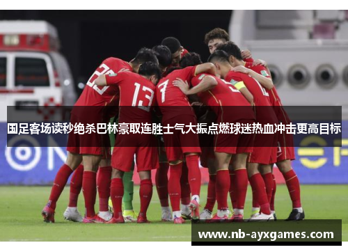 国足客场读秒绝杀巴林豪取连胜士气大振点燃球迷热血冲击更高目标