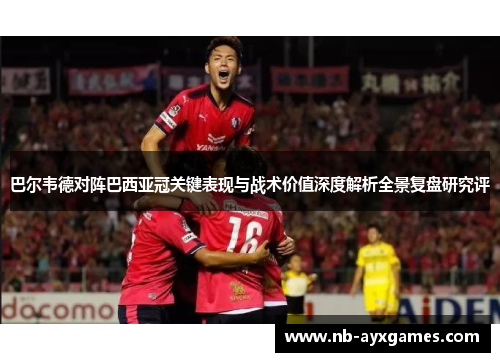 巴尔韦德对阵巴西亚冠关键表现与战术价值深度解析全景复盘研究评