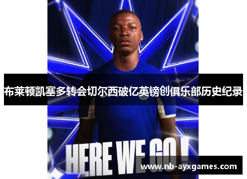 布莱顿凯塞多转会切尔西破亿英镑创俱乐部历史纪录 布莱顿凯塞多转会切尔西破亿英镑创俱乐部历史纪录