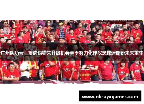 广州队功亏一篑遗憾错失升级机会赛季努力化作叹息球迷期盼未来重生 广州队功亏一篑遗憾错失升级机会赛季努力化作叹息球迷期盼未来重生