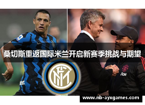 桑切斯重返国际米兰开启新赛季挑战与期望