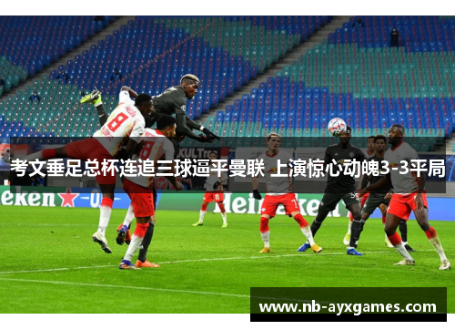 考文垂足总杯连追三球逼平曼联 上演惊心动魄3-3平局