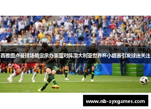 西雅图卢曼球场确定承办美国对阵澳大利亚世界杯小组赛引发球迷关注
