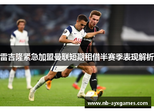 雷吉隆紧急加盟曼联短期租借半赛季表现解析