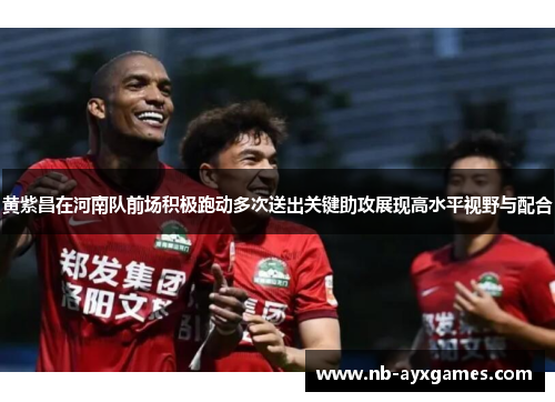 黄紫昌在河南队前场积极跑动多次送出关键助攻展现高水平视野与配合