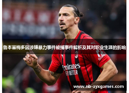 鲁本塞梅多因涉嫌暴力事件被捕事件解析及其对职业生涯的影响