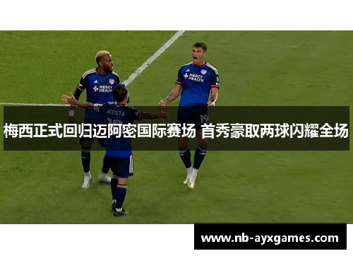 梅西正式回归迈阿密国际赛场 首秀豪取两球闪耀全场 梅西正式回归迈阿密国际赛场 首秀豪取两球闪耀全场
