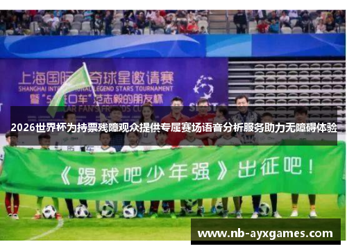 2026世界杯为持票残障观众提供专属赛场语音分析服务助力无障碍体验 2026世界杯为持票残障观众提供专属赛场语音分析服务助力无障碍体验