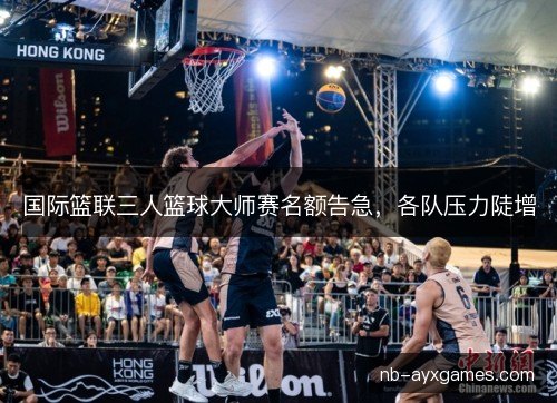 国际篮联三人篮球大师赛名额告急，各队压力陡增